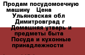 Продам посудомоечную машину › Цена ­ 10 000 - Ульяновская обл., Димитровград г. Домашняя утварь и предметы быта » Посуда и кухонные принадлежности   